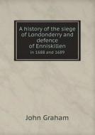 A History Of The Siege Of Londonderry And Defence Of Enniskillen In 1688 And 1689 di Rector John Graham edito da Book On Demand Ltd.