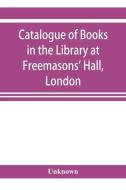 Catalogue of books in the Library at Freemasons' Hall, London di Unknown edito da ALPHA ED
