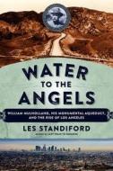 Water to the Angels: William Mulholland, His Monumental Aqueduct, and the Rise of Los Angeles di Les Standiford edito da ECCO PR