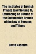 The Institutes Of English Private Law (volume 1); Embracing An Outline Of The Substantive Branch Of The Law Of Persons And Things di David Nasmith edito da General Books Llc