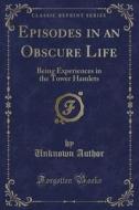 Episodes In An Obscure Life: Being Experiences In The Tower Hamlets (classic Reprint) di Unknown Author edito da Forgotten Books