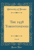 The 1938 Torontonensis, Vol. 40 (Classic Reprint) di University Of Toronto edito da Forgotten Books