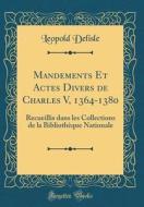Mandements Et Actes Divers de Charles V, 1364-1380: Recueillis Dans Les Collections de la Bibliotheque Nationale (Classic Reprint) di Leopold Delisle edito da Forgotten Books