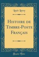 Histoire de Timbre-Poste Francais (Classic Reprint) di Louis Leroy edito da Forgotten Books