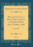 Bollettino Della Regia Deputazione Di Storia Patria Per L'Umbria, 1908, Vol. 14: Anno XIV (Classic Reprint) di Deputazione Di Storia Patria edito da Forgotten Books