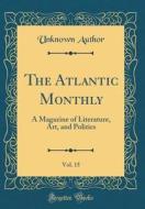 The Atlantic Monthly, Vol. 15: A Magazine of Literature, Art, and Politics (Classic Reprint) di Unknown Author edito da Forgotten Books