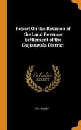 Report On The Revision Of The Land Revenue Settlement Of The Gujranwala District di R P Nisbet edito da Franklin Classics Trade Press