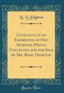 Catalogue of an Exhibition of Old Sporting Prints Collected and for Sale by Mr. Basil Dighton (Classic Reprint) di B. L. Dighton edito da Forgotten Books