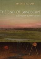 The End of Landscape in Nineteenth-Century America di Maggie M. Cao edito da University of California Press
