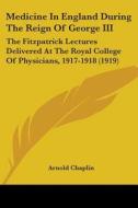 Medicine in England During the Reign of George III: The Fitzpatrick Lectures Delivered at the Royal College of Physicians, 1917-1918 (1919) di Arnold Chaplin edito da Kessinger Publishing