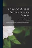 Flora of Mount Desert Island, Maine: A Preliminary Catalogue of the Plants Growing on Mount Desert A di Edward Lothrop Rand edito da LEGARE STREET PR