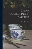 China Collecting in America di Alice Morse Earle edito da LEGARE STREET PR