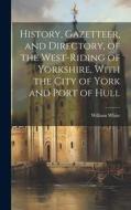 History, Gazetteer, and Directory, of the West-Riding of Yorkshire, With the City of York and Port of Hull di William White edito da LEGARE STREET PR