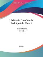 I Believe in One Catholic and Apostolic Church: Nicene Creed (1843) di M. C. J. M. C., J. M. C. edito da Kessinger Publishing