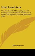 Irish Land Acts: One Hundred and Ninety Reports of Leading Cases Decided in the House of Lords, the Supreme Court of Judicature (1897) di Edward Greer edito da Kessinger Publishing