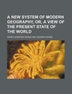 A New System of Modern Geography, Or, a View of the Present State of the World di Sidney Edwards Morse edito da Rarebooksclub.com
