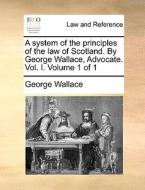 A System Of The Principles Of The Law Of Scotland. By George Wallace, Advocate. Vol. I. Volume 1 Of 1 di George Wallace edito da Gale Ecco, Print Editions