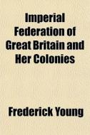 Imperial Federation Of Great Britain And di Frederick Young edito da General Books