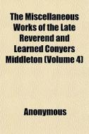 The Miscellaneous Works Of The Late Reve di Anonymous, Conyers Middleton edito da General Books