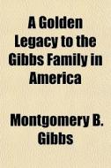 A Golden Legacy To The Gibbs Family In A di Montgomery B. Gibbs edito da General Books