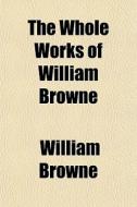 The Whole Works Of William Browne di William Browne edito da General Books Llc