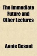 The Immediate Future And Other Lectures di Annie Besant edito da General Books