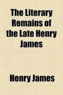 The Literary Remains Of The Late Henry J di Henry James edito da General Books