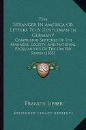 The Stranger in America or Letters to a Gentleman in Germany: Comprising Sketches of the Manners, Society, and National Peculiarities of the United St di Francis Lieber edito da Kessinger Publishing