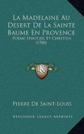 La Madelaine Au Desert de La Sainte Baume En Provence: Poeme Spirituel Et Chretien (1700) di Pierre De Saint-Louis edito da Kessinger Publishing