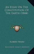 An Essay on the Constitution of the Earth (1844) di Robert Ward edito da Kessinger Publishing