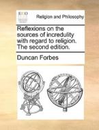 Reflexions On The Sources Of Incredulity With Regard To Religion. The Second Edition. di Duncan Forbes edito da Gale Ecco, Print Editions