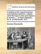 A Treatise Of The Hypochondriack And Hysterick Passions, Vulgarly Call'd The Hypo In Men And Vapours In Women; ... In Three Dialogues. By B. De Mandev di Bernard Mandeville edito da Gale Ecco, Print Editions