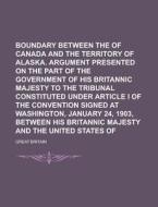 Boundary Between the Dominion of Canada and the Territory of Alaska. Argument Presented on the Part of the Government of His Britannic Majesty to the di Great Britain edito da Rarebooksclub.com
