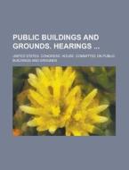 Public Buildings And Grounds. Hearings di United States Government, United States Congress Grounds edito da Rarebooksclub.com