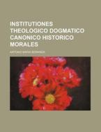 Institutiones Theologico Dogmatico Canonico Historico Morales di Antonio Maria Boranga edito da Rarebooksclub.com