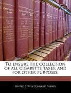 To Ensure The Collection Of All Cigarette Taxes, And For Other Purposes. edito da Bibliogov
