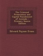 The Criminal Prosecution and Capital Punishment of Animals - Primary Source Edition di Edward Payson Evans edito da Nabu Press