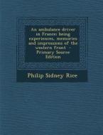 An Ambulance Driver in France; Being Experiences, Memories and Impressions of the Western Front - Primary Source Edition di Philip Sidney Rice edito da Nabu Press