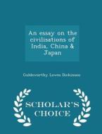 An Essay On The Civilisations Of India, China & Japan - Scholar's Choice Edition di Goldsworthy Lowes Dickinson edito da Scholar's Choice