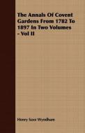 The Annals Of Covent Gardens From 1782 To 1897 In Two Volumes - Vol II di Henry Saxe Wyndham edito da Goldberg Press