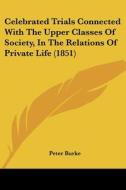 Celebrated Trials Connected With The Upper Classes Of Society, In The Relations Of Private Life (1851) di Peter Burke edito da Kessinger Publishing, Llc