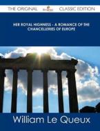 Her Royal Highness - A Romance of the Chancelleries of Europe - The Original Classic Edition di William Le Queux edito da Emereo Classics
