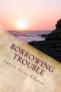 Borrowing Trouble di Carrie Alice Kilgore edito da Createspace