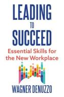Leading To Succeed: Essential Skills For The New Workplace di Wagner Denuzzo edito da Easton Studio Press