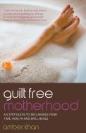 Guilt Free Motherhood - A 5 Step Guide to Reclaiming Your Time, Health and Well-Being di Amber Khan edito da Rethink Press Limited