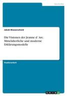 Die Visionen der Jeanne d´Arc. Mittelalterliche und moderne Erklärungsmodelle di Jakob Wasserscheid edito da GRIN Verlag