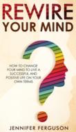 Rewire Your Mind: How To Change Your Min di JENNIFER FERGUSON edito da Lightning Source Uk Ltd