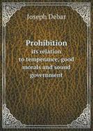 Prohibition Its Relation To Temperance, Good Morals And Sound Government di Joseph Debar edito da Book On Demand Ltd.