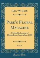 Park's Floral Magazine, Vol. 39: A Monthly Journal of Floriculture; September, 1903 (Classic Reprint) di Geo W. Park edito da Forgotten Books