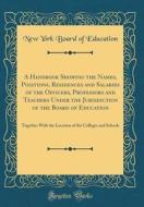 A Handbook Showing the Names, Positions, Residences and Salaries of the Officers, Professors and Teachers Under the Jurisdiction of the Board of Educa di New York Board of Education edito da Forgotten Books
